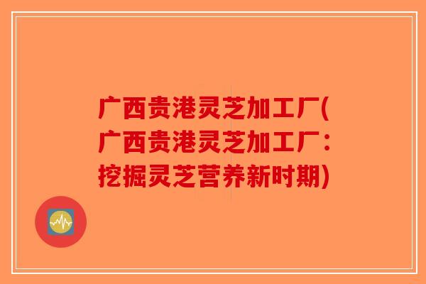 广西贵港灵芝加工厂(广西贵港灵芝加工厂：挖掘灵芝营养新时期)