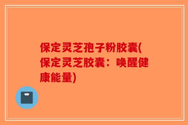 保定灵芝孢子粉胶囊(保定灵芝胶囊：唤醒健康能量)