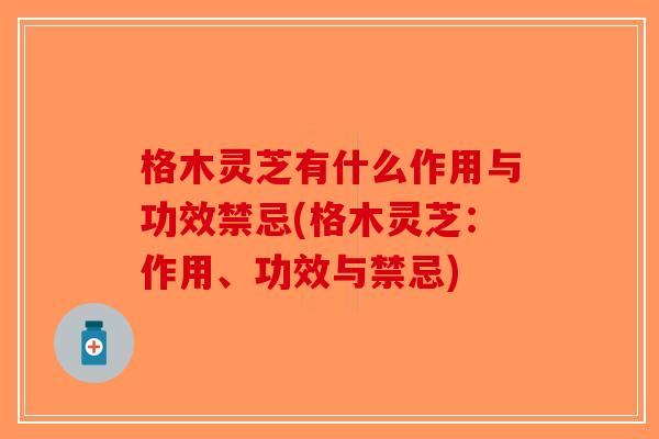 格木灵芝有什么作用与功效禁忌(格木灵芝:作用、功效与禁忌) 格木灵芝有什么作用与功效禁忌(格木灵芝:作用、功效与禁忌)