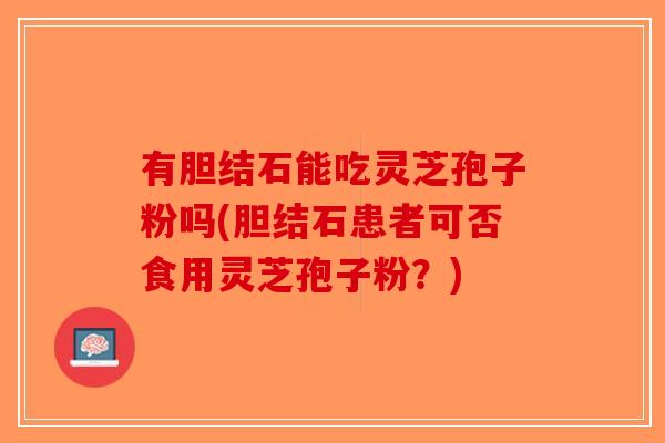 有胆结石能吃灵芝孢子粉吗(胆结石患者可否食用灵芝孢子粉？)