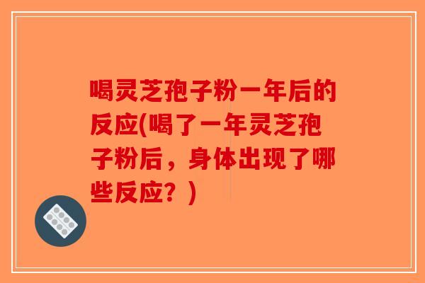 喝灵芝孢子粉一年后的反应(喝了一年灵芝孢子粉后，身体出现了哪些反应？)
