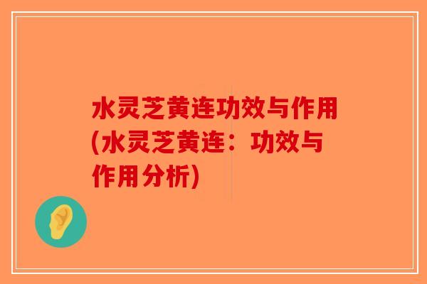 水灵芝黄连功效与作用(水灵芝黄连：功效与作用分析)