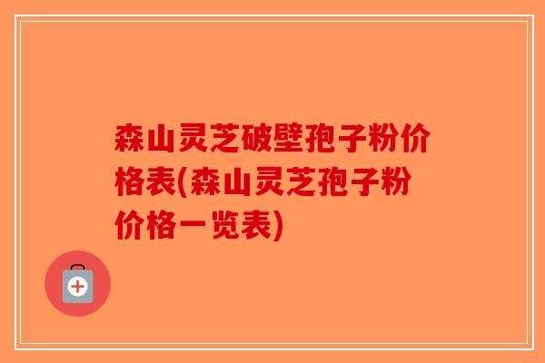 森山灵芝破壁孢子粉价格表(森山灵芝孢子粉价格一览表) 森山灵芝破壁孢子粉价格表(森山灵芝孢子粉价格一览表)