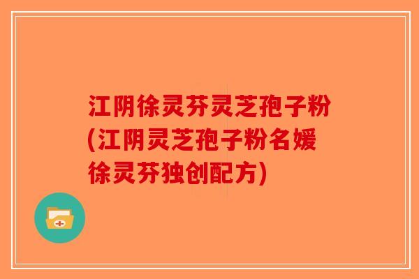 江阴徐灵芬灵芝孢子粉(江阴灵芝孢子粉名媛徐灵芬独创配方) 江阴徐灵芬灵芝孢子粉(江阴灵芝孢子粉名媛徐灵芬独创配方)
