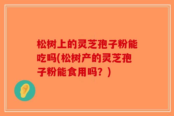 松树上的灵芝孢子粉能吃吗(松树产的灵芝孢子粉能食用吗?) 松树上的灵芝孢子粉能吃吗(松树产的灵芝孢子粉能食用吗?)