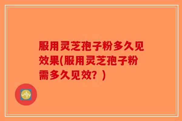 服用灵芝孢子粉多久见效果(服用灵芝孢子粉需多久见效？)