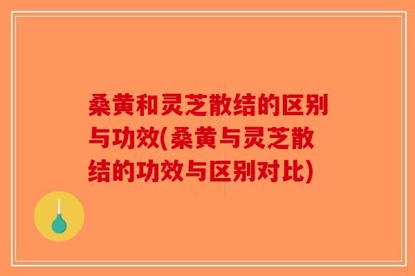 桑黄和灵芝散结的区别与功效(桑黄与灵芝散结的功效与区别对比)