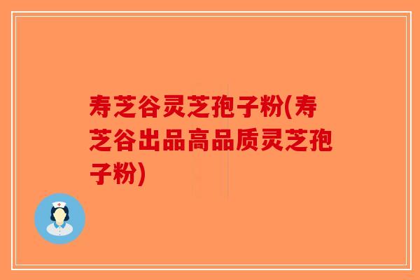 寿芝谷灵芝孢子粉(寿芝谷出品高品质灵芝孢子粉) 寿芝谷灵芝孢子粉(寿芝谷出品高品质灵芝孢子粉)