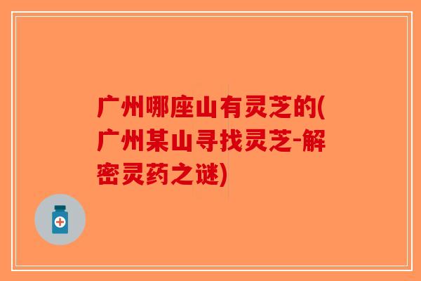 广州哪座山有灵芝的(广州某山寻找灵芝-解密灵药之谜) 广州哪座山有灵芝的(广州某山寻找灵芝-解密灵药之谜)