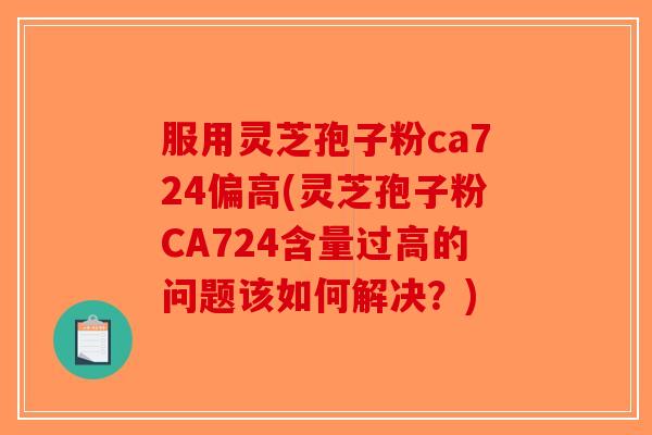 服用灵芝孢子粉ca724偏高(灵芝孢子粉CA724含量过高的问题该如何解决?) 服用灵芝孢子粉ca724偏高(灵芝孢子粉CA724含量过高的问题该如何解决?)