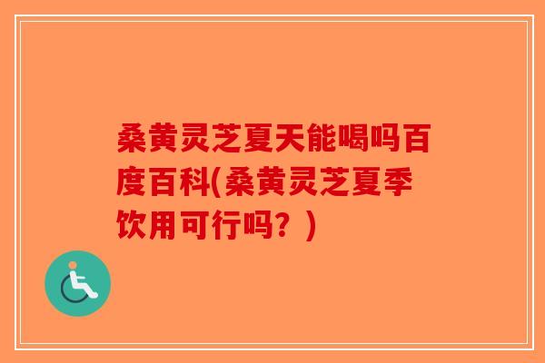桑黄灵芝夏天能喝吗百度百科(桑黄灵芝夏季饮用可行吗？)