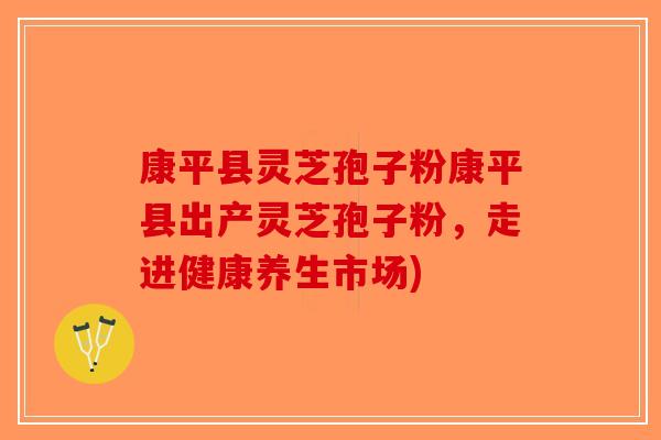 康平县灵芝孢子粉康平县出产灵芝孢子粉，走进健康养生市场)