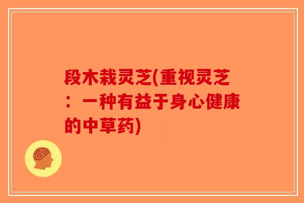 段木栽灵芝(重视灵芝：一种有益于身心健康的中草药)
