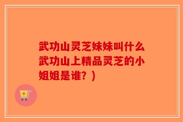 武功山灵芝妹妹叫什么武功山上精品灵芝的小姐姐是谁？)