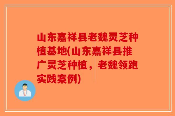 山东嘉祥县老魏灵芝种植基地(山东嘉祥县推广灵芝种植，老魏领跑实践案例)