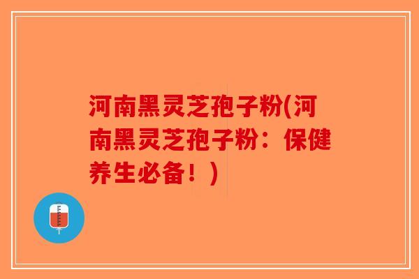 河南黑灵芝孢子粉(河南黑灵芝孢子粉：保健养生必备！)