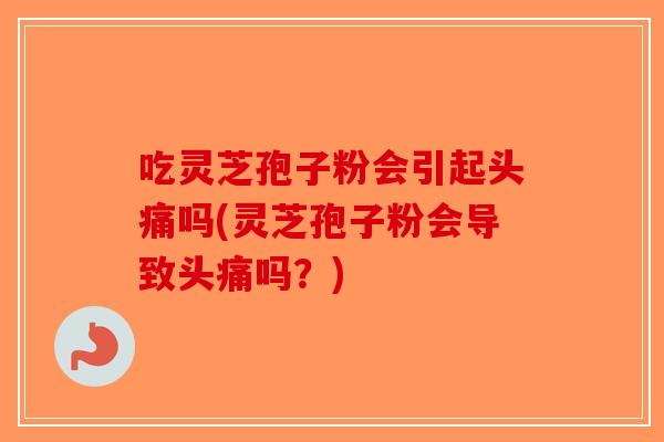 吃灵芝孢子粉会引起头痛吗(灵芝孢子粉会导致头痛吗？)