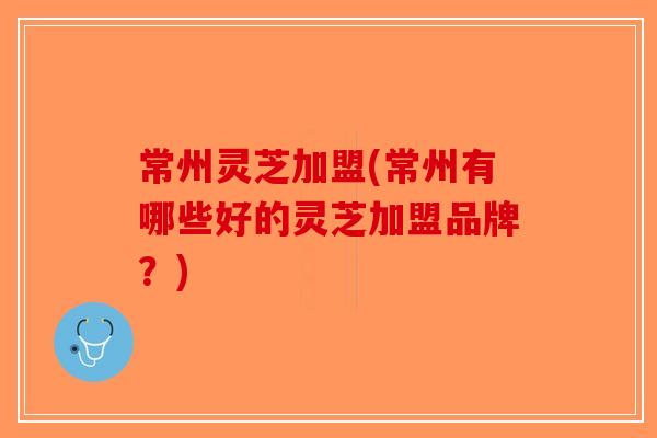 常州灵芝加盟(常州有哪些好的灵芝加盟品牌？)