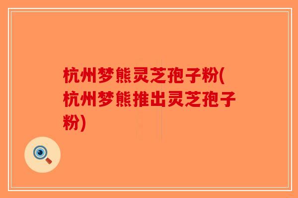 杭州梦熊灵芝孢子粉(杭州梦熊推出灵芝孢子粉)