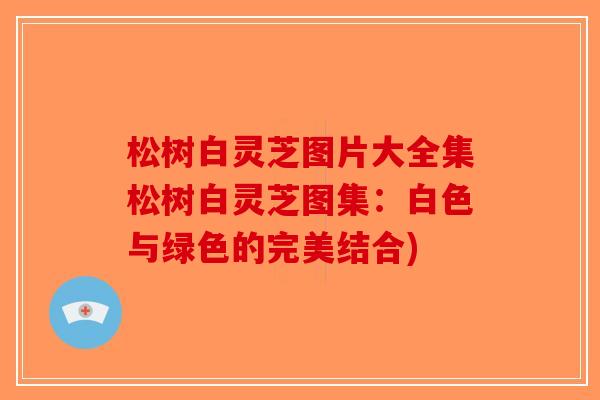 松树白灵芝图片大全集松树白灵芝图集:白色与绿色的完美结合) 松树白灵芝图片大全集松树白灵芝图集:白色与绿色的完美结合)