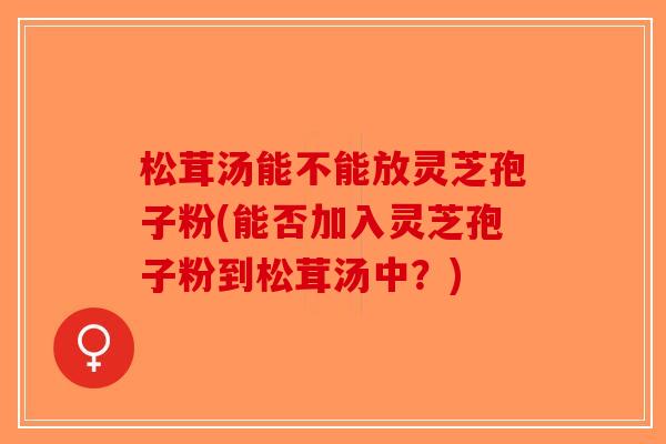 松茸汤能不能放灵芝孢子粉(能否加入灵芝孢子粉到松茸汤中？)