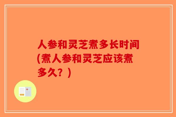 人参和灵芝煮多长时间(煮人参和灵芝应该煮多久？)