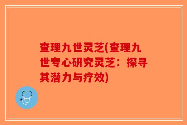 查理九世灵芝(查理九世专心研究灵芝：探寻其潜力与疗效)