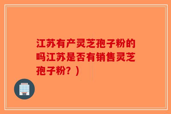 江苏有产灵芝孢子粉的吗江苏是否有销售灵芝孢子粉?) 江苏有产灵芝孢子粉的吗江苏是否有销售灵芝孢子粉?)