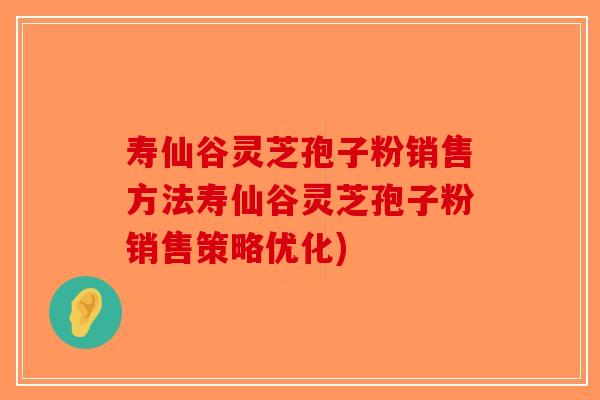 寿仙谷灵芝孢子粉销售方法寿仙谷灵芝孢子粉销售策略优化) 寿仙谷灵芝孢子粉销售方法寿仙谷灵芝孢子粉销售策略优化)