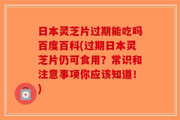 日本灵芝片过期能吃吗百度百科(过期日本灵芝片仍可食用?常识和注意事项你应该知道!) 日本灵芝片过期能吃吗百度百科(过期日本灵芝片仍可食用?常识和注意事项你应该知道!)
