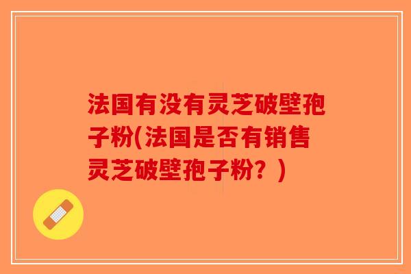 法国有没有灵芝破壁孢子粉(法国是否有销售灵芝破壁孢子粉？)