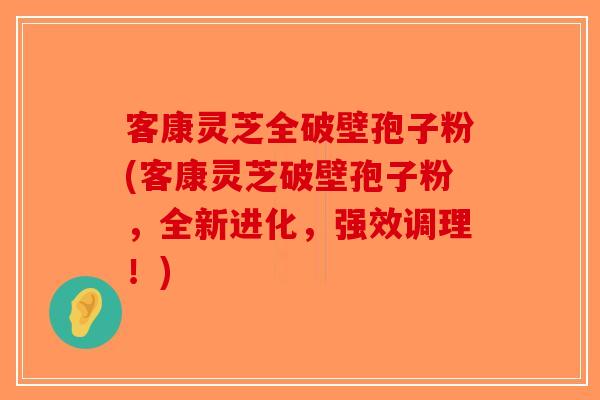 客康灵芝全破壁孢子粉(客康灵芝破壁孢子粉，全新进化，强效调理！)