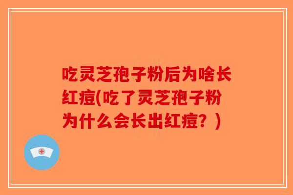 吃灵芝孢子粉后为啥长红痘(吃了灵芝孢子粉为什么会长出红痘?) 吃灵芝孢子粉后为啥长红痘(吃了灵芝孢子粉为什么会长出红痘?)