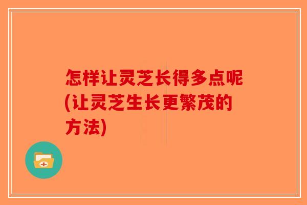 怎样让灵芝长得多点呢(让灵芝生长更繁茂的方法) 怎样让灵芝长得多点呢(让灵芝生长更繁茂的方法)
