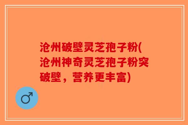 沧州破壁灵芝孢子粉(沧州神奇灵芝孢子粉突破壁，营养更丰富)