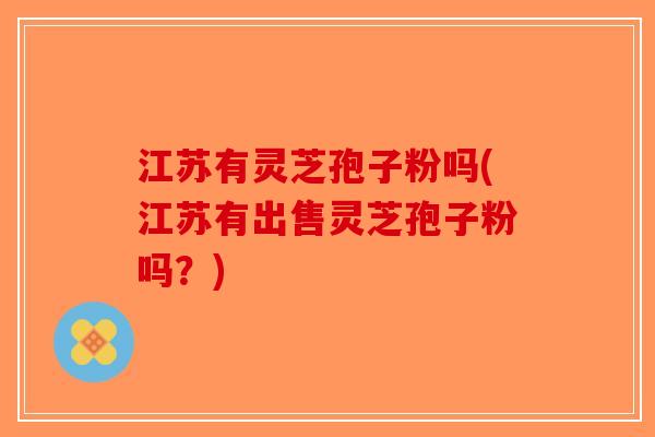 江苏有灵芝孢子粉吗(江苏有出售灵芝孢子粉吗？)