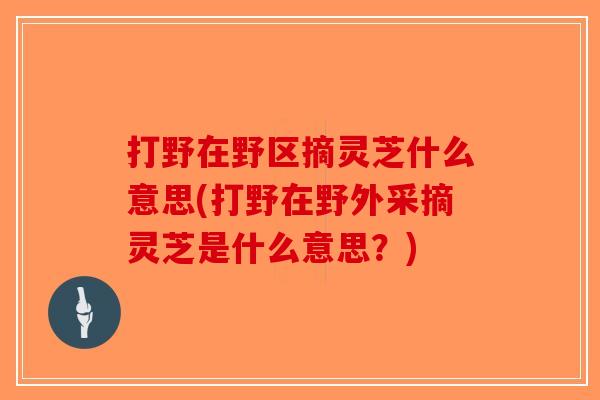 打野在野区摘灵芝什么意思(打野在野外采摘灵芝是什么意思?) 打野在野区摘灵芝什么意思(打野在野外采摘灵芝是什么意思?)