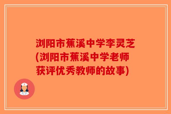 浏阳市蕉溪中学李灵芝(浏阳市蕉溪中学老师获评优秀教师的故事) 浏阳市蕉溪中学李灵芝(浏阳市蕉溪中学老师获评优秀教师的故事)