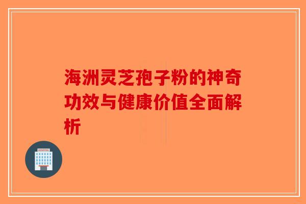 海洲灵芝孢子粉的神奇功效与健康价值全面解析 海洲灵芝孢子粉的神奇功效与健康价值全面解析