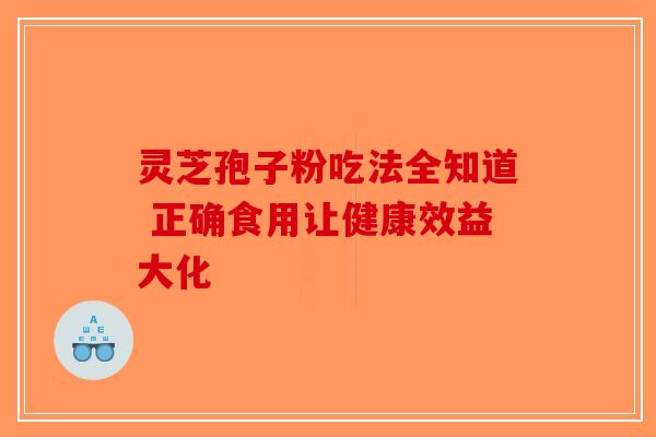 灵芝孢子粉吃法全知道 正确食用让健康效益大化