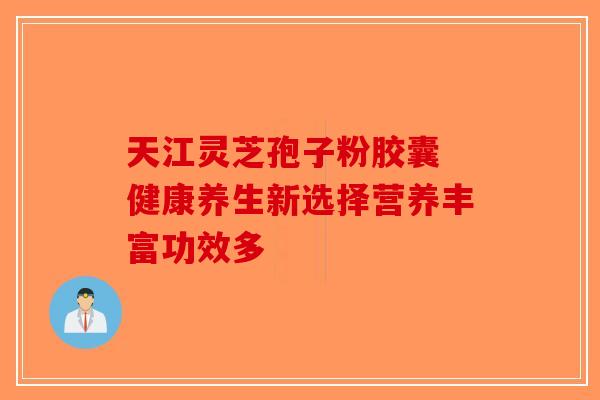 天江灵芝孢子粉胶囊 健康养生新选择营养丰富功效多