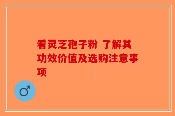 看灵芝孢子粉 了解其功效价值及选购注意事项