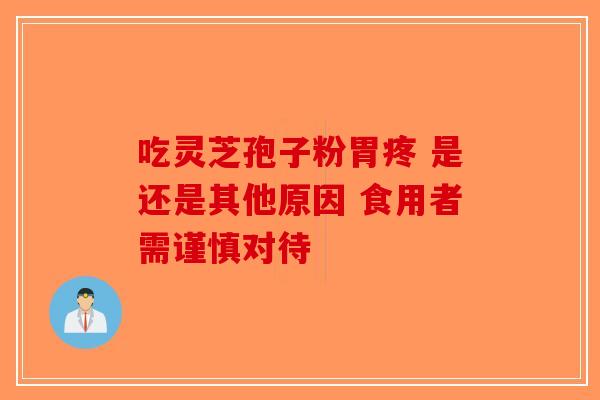 吃灵芝孢子粉胃疼 是还是其他原因 食用者需谨慎对待