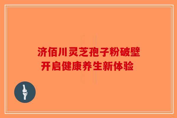 济佰川灵芝孢子粉破壁 开启健康养生新体验