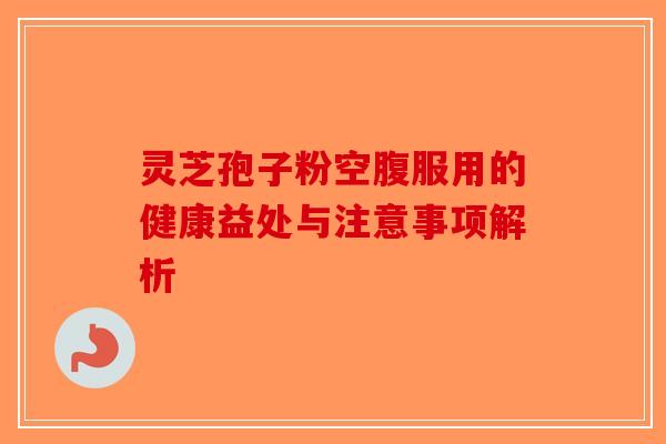 灵芝孢子粉空腹服用的健康益处与注意事项解析