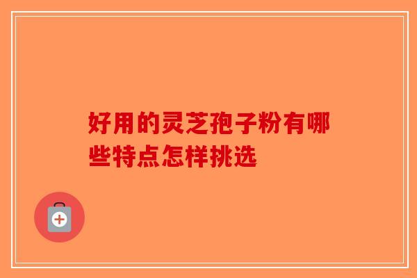 好用的灵芝孢子粉有哪些特点怎样挑选 好用的灵芝孢子粉有哪些特点怎样挑选