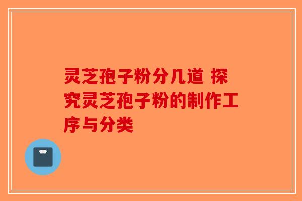 灵芝孢子粉分几道 探究灵芝孢子粉的制作工序与分类 灵芝孢子粉分几道 探究灵芝孢子粉的制作工序与分类
