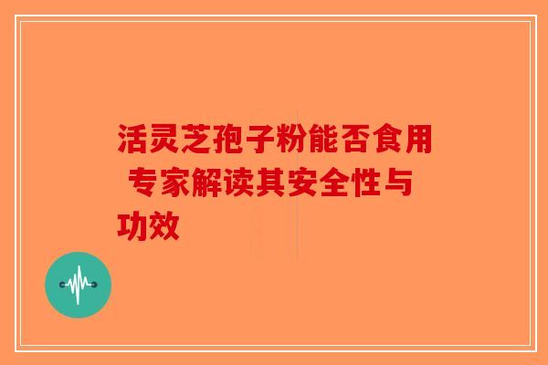 活灵芝孢子粉能否食用 专家解读其安全性与功效