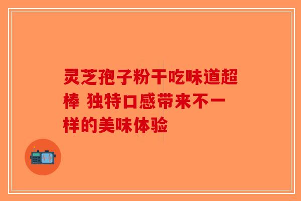 灵芝孢子粉干吃味道超棒 独特口感带来不一样的美味体验