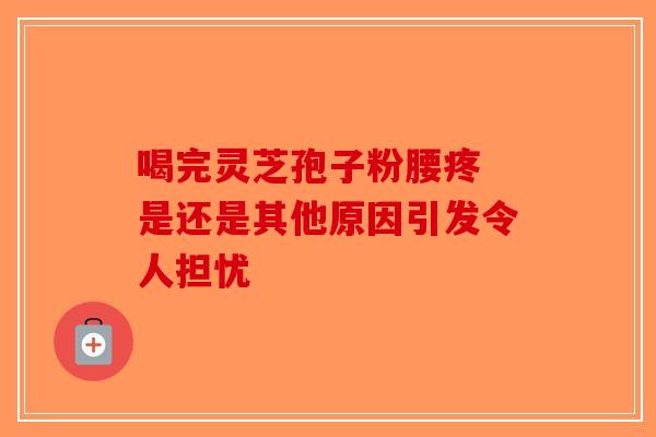 喝完灵芝孢子粉腰疼 是还是其他原因引发令人担忧